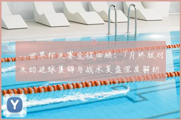 __世界杯决赛全程回顾:7月终极对决的进球集锦与战术复盘深度解析__