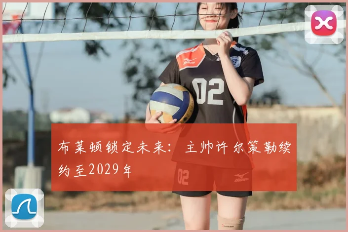 布莱顿锁定未来：主帅许尔策勒续约至2029年