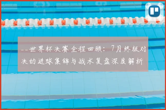 __世界杯决赛全程回顾：7月终极对决的进球集锦与战术复盘深度解析__