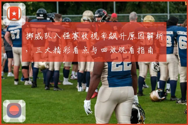 挪威队八强赛收视率飙升原因解析，三大精彩看点与回放观看指南