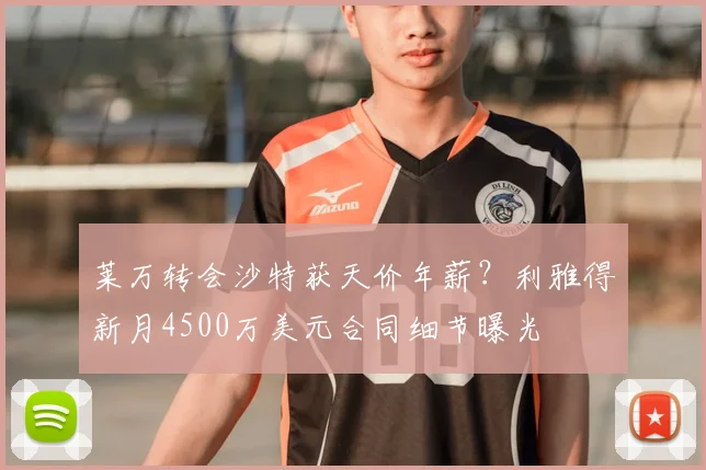 莱万转会沙特获天价年薪？利雅得新月4500万美元合同细节曝光