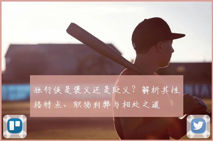 独行侠是褒义还是贬义？解析其性格特点、职场利弊与相处之道