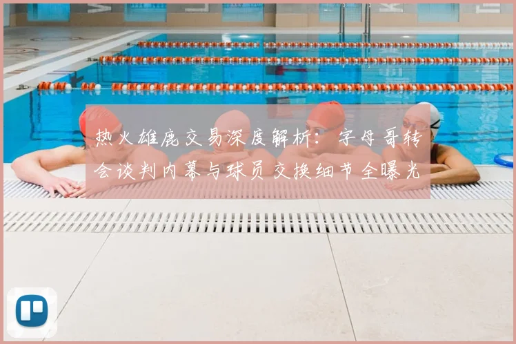 热火雄鹿交易深度解析：字母哥转会谈判内幕与球员交换细节全曝光