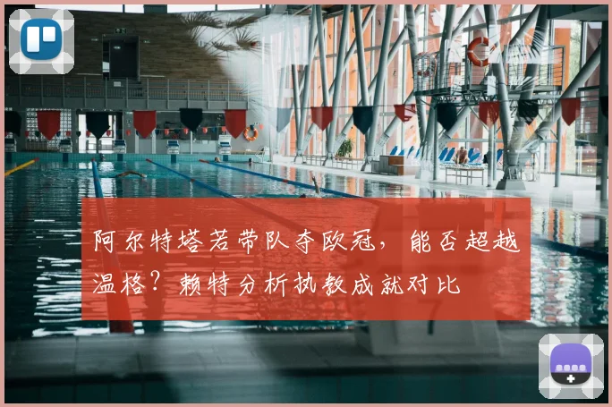 阿尔特塔若带队夺欧冠，能否超越温格？赖特分析执教成就对比