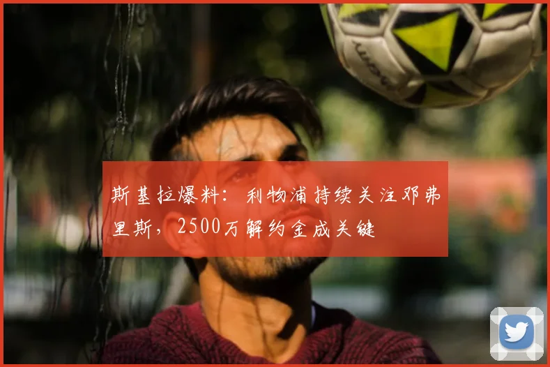斯基拉爆料:利物浦持续关注邓弗里斯,2500万解约金成关键