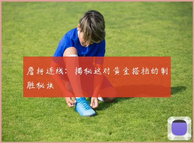 詹柯连线：揭秘这对黄金搭档的制胜秘诀