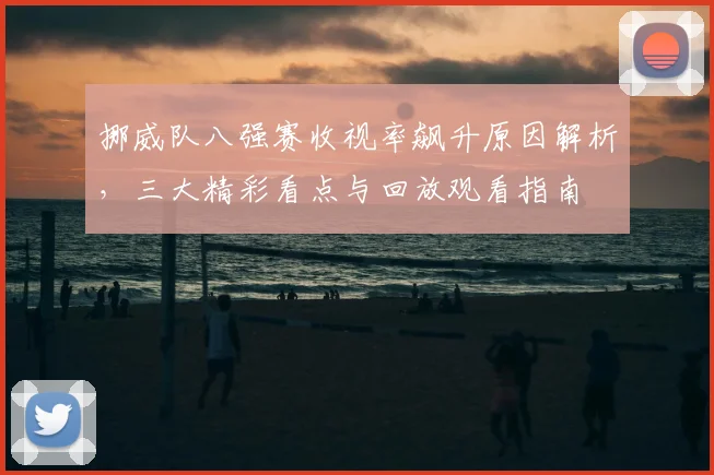挪威队八强赛收视率飙升原因解析,三大精彩看点与回放观看指南