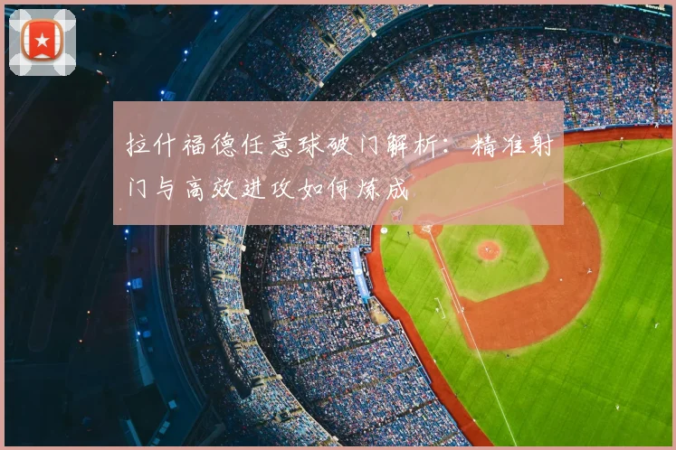 拉什福德任意球破门解析：精准射门与高效进攻如何炼成