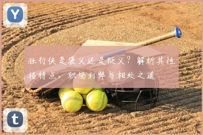 独行侠是褒义还是贬义？解析其性格特点、职场利弊与相处之道