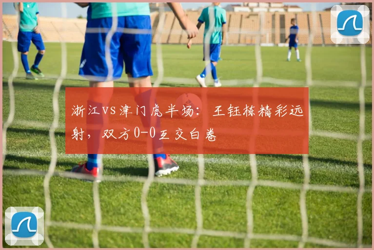 浙江vs津门虎半场：王钰栋精彩远射，双方0-0互交白卷